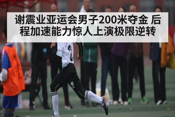谢震业亚运会男子200米夺金 后程加速能力惊人上演极限逆转